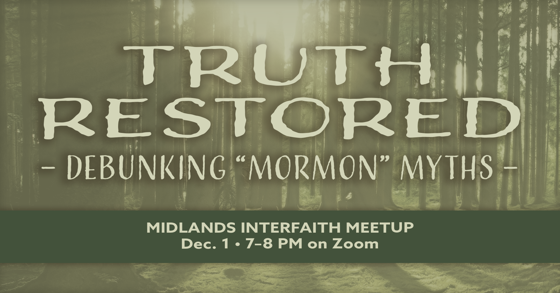 A monochromatic green and white forest image with light filtering through the trees. Text reads, "Truth Restored: Debunking 'Mormon' Myths. Midlands Interfaith Meetup. Dec. 1 7-8 PM on Zoom.